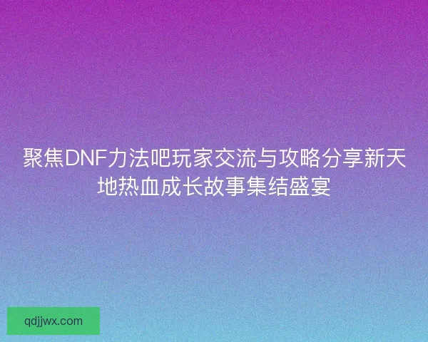 聚焦DNF力法吧玩家交流与攻略分享新天地热血成长故事集结盛宴