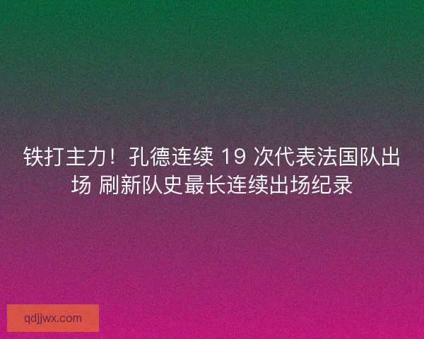 铁打主力！孔德连续 19 次代表法国队出场 刷新队史最长连续出场纪录
