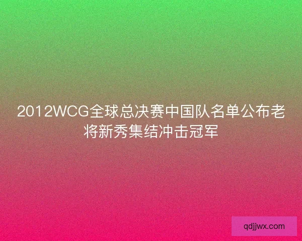 2012WCG全球总决赛中国队名单公布老将新秀集结冲击冠军