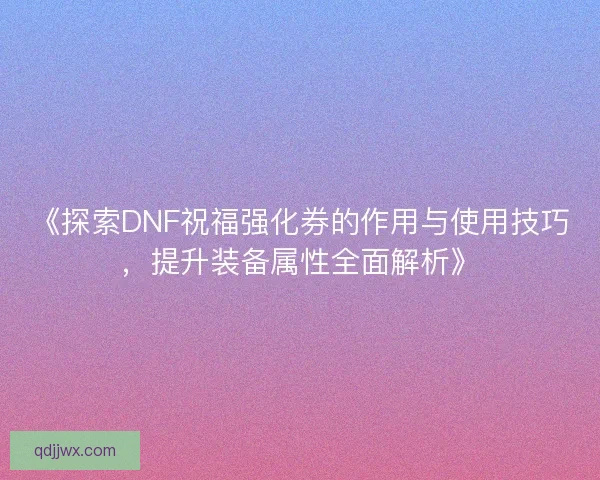 《探索DNF祝福强化券的作用与使用技巧,提升装备属性全面解析》 《探索DNF祝福强化券的作用与使用技巧,提升装备属性全面解析》