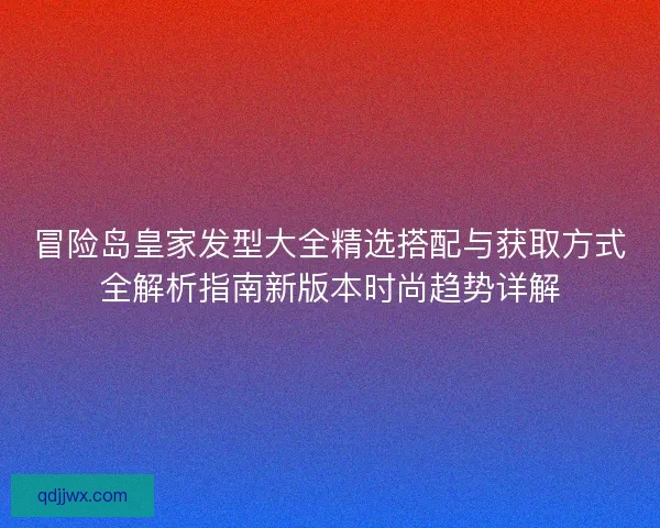 冒险岛皇家发型大全精选搭配与获取方式全解析指南新版本时尚趋势详解 冒险岛皇家发型大全精选搭配与获取方式全解析指南新版本时尚趋势详解