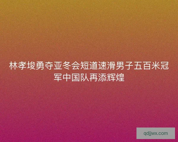 林孝埈勇夺亚冬会短道速滑男子五百米冠军中国队再添辉煌