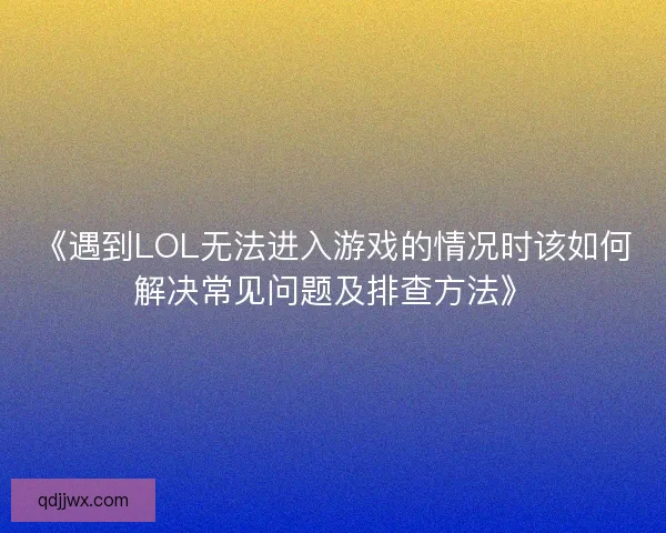 《遇到LOL无法进入游戏的情况时该如何解决常见问题及排查方法》 《遇到LOL无法进入游戏的情况时该如何解决常见问题及排查方法》