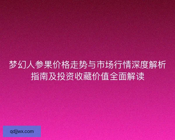 梦幻人参果价格走势与市场行情深度解析指南及投资收藏价值全面解读 梦幻人参果价格走势与市场行情深度解析指南及投资收藏价值全面解读