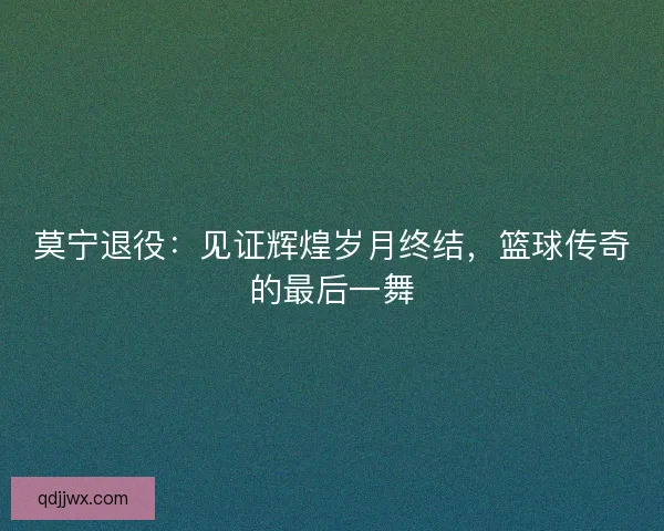 莫宁退役：见证辉煌岁月终结，篮球传奇的最后一舞