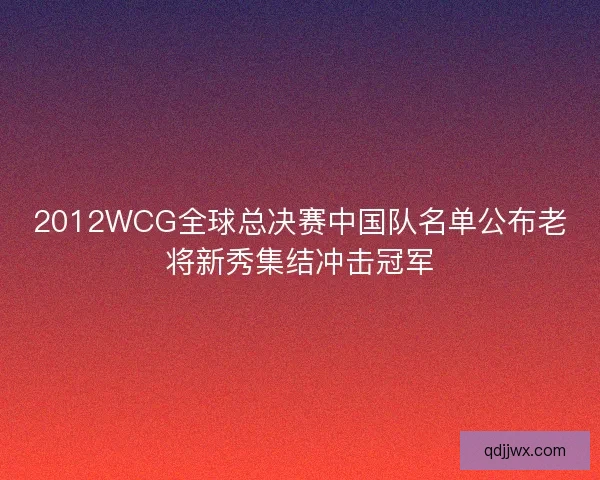 2012WCG全球总决赛中国队名单公布老将新秀集结冲击冠军 2012WCG全球总决赛中国队名单公布老将新秀集结冲击冠军
