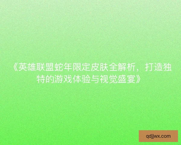 《英雄联盟蛇年限定皮肤全解析，打造独特的游戏体验与视觉盛宴》