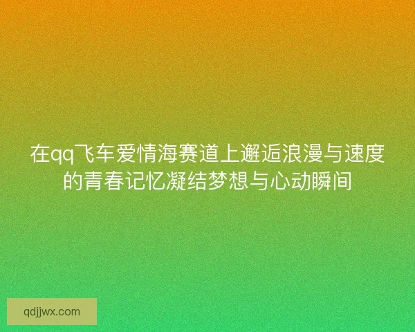 在qq飞车爱情海赛道上邂逅浪漫与速度的青春记忆凝结梦想与心动瞬间