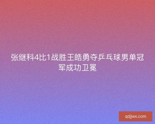 张继科4比1战胜王皓勇夺乒乓球男单冠军成功卫冕