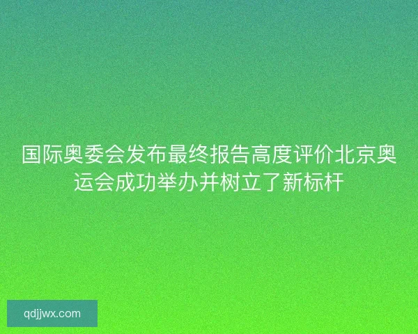 国际奥委会发布最终报告高度评价北京奥运会成功举办并树立了新标杆