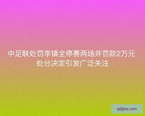 中足联处罚李镇全停赛两场并罚款2万元 处分决定引发广泛关注